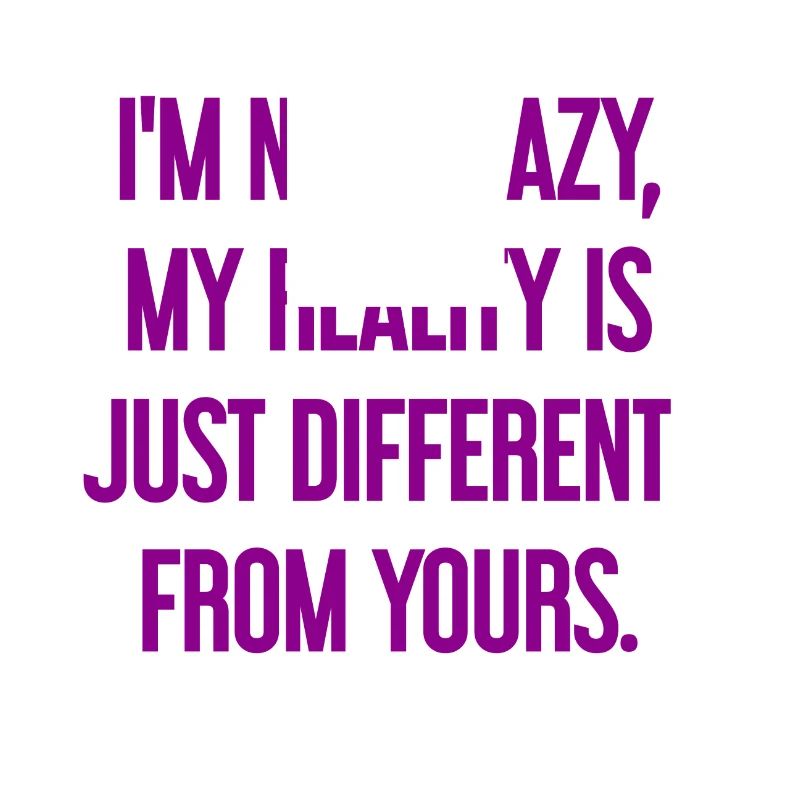 I'm not crazy – my reality is different