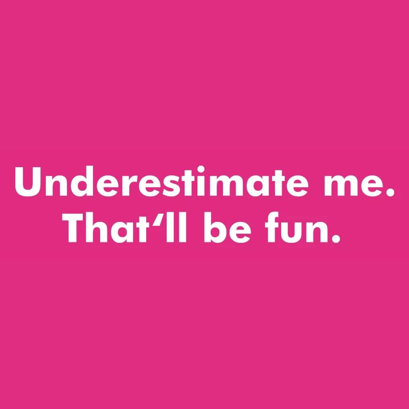 Underestimate me. That'll be fun.