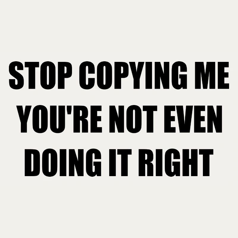 stop copying me you're not even doing it right