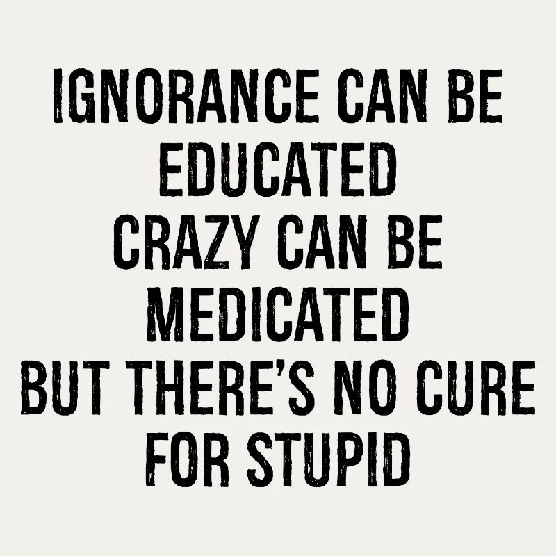 Ignorance can be educateds crazy can be medicated