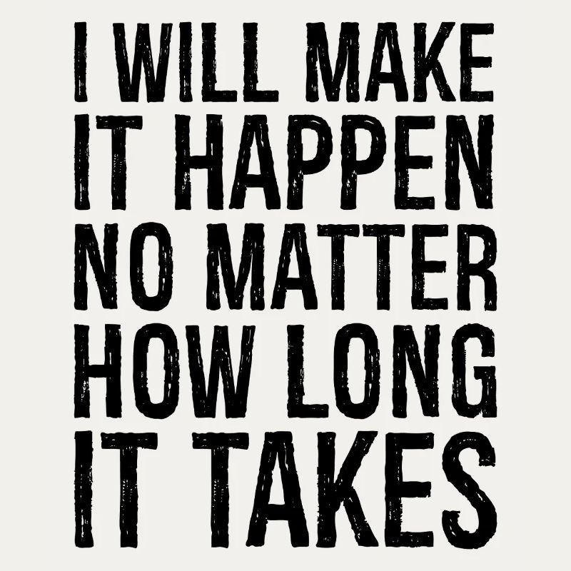 I will make it happen no matter how long it takes