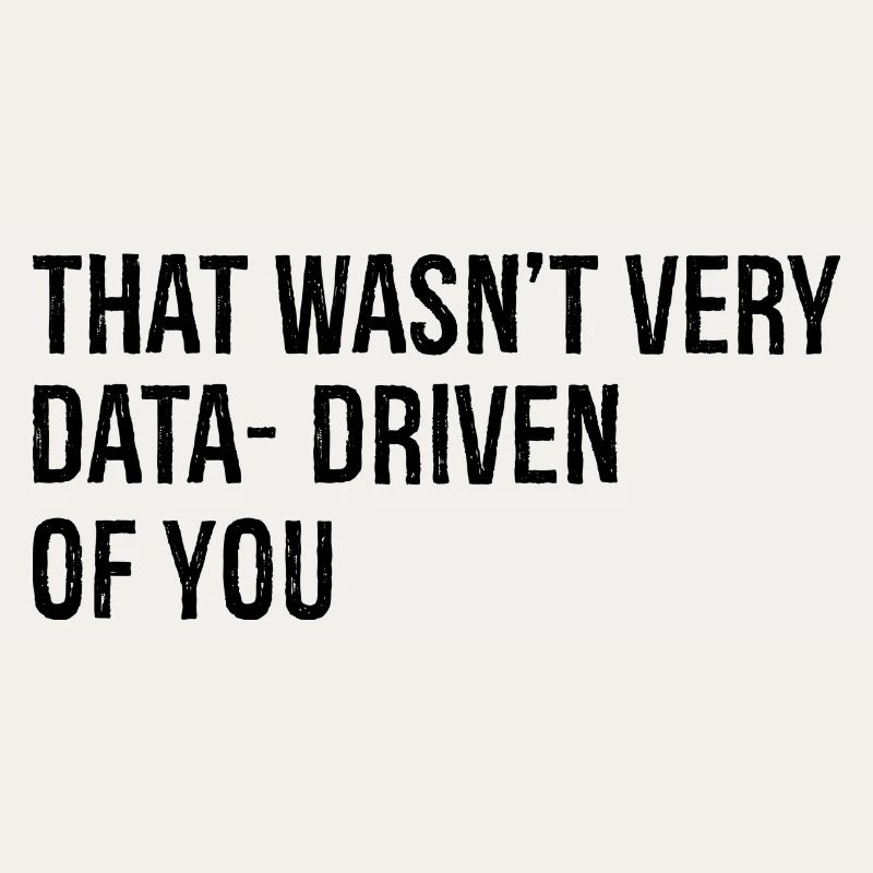 that wasn't very data driven of you