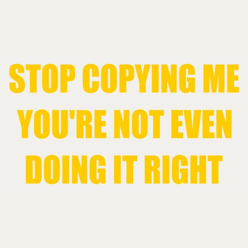 stop copying me you're not even doing it right