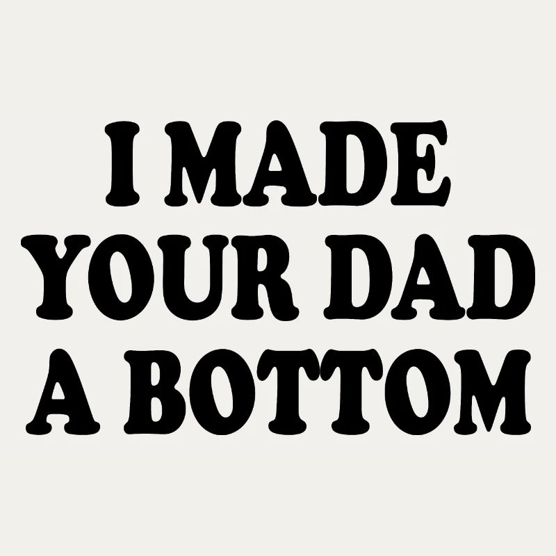 I made your dad a bottom