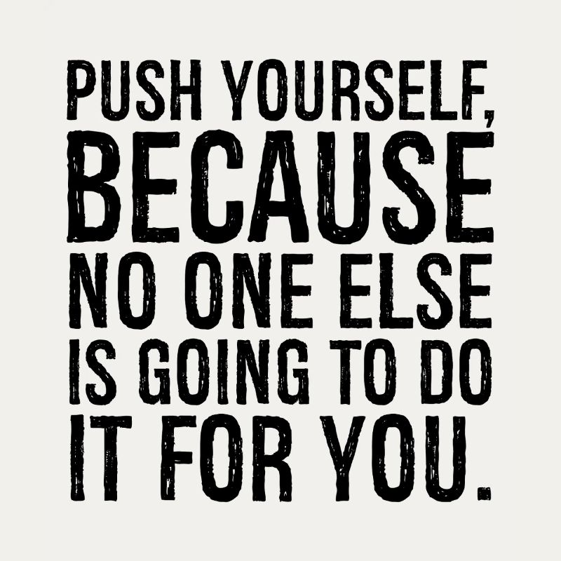 push yourself because no one else is going to do