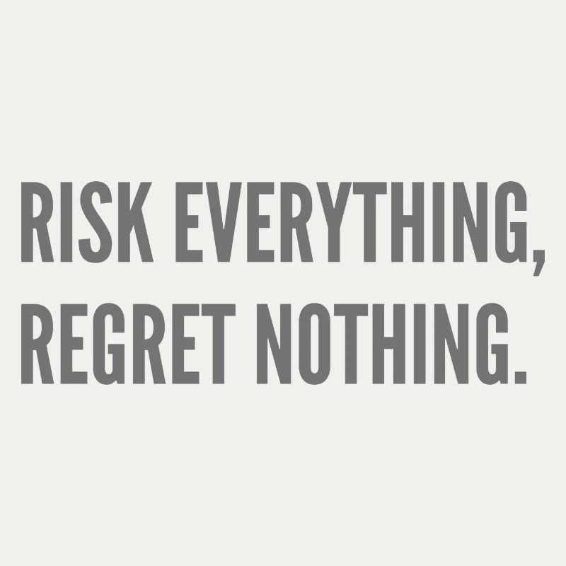 Risk everything, regret nothing.