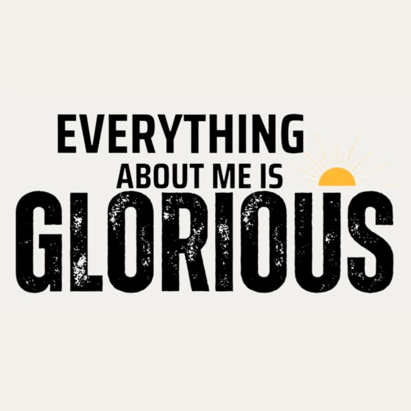 EVERYTHING ABOUT ME IS GLORIOUS