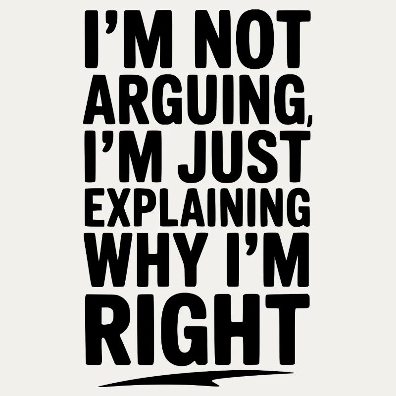 I’m Not Arguing I’m Just Explaining Why I’m Right