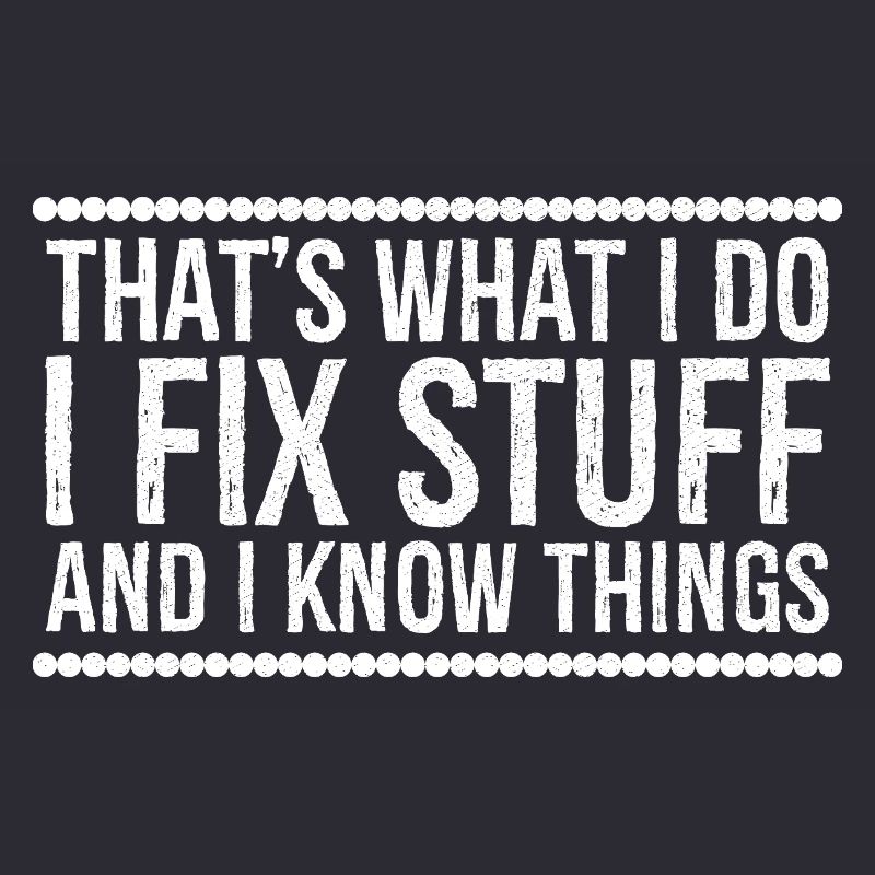 that's what I do I fix stuff and I know things
