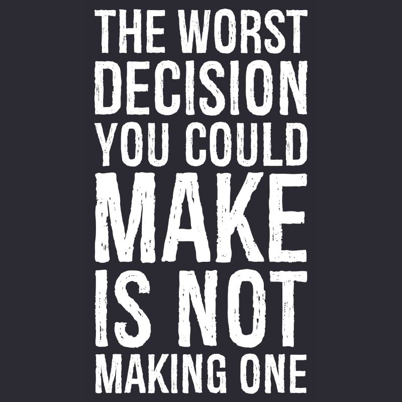 the worst decision you could make is not making