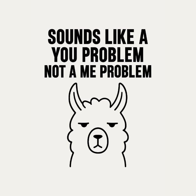 SOUNDS LIKE A   YOU PROBLEM   NOT A ME PROBLEM