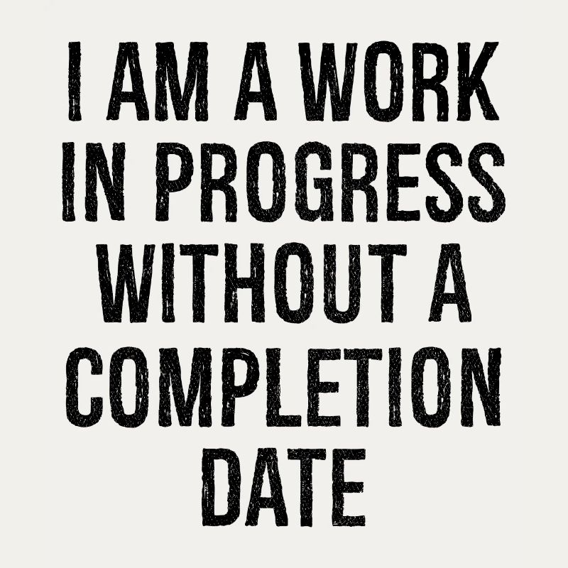 I am a work in progress without a completion date