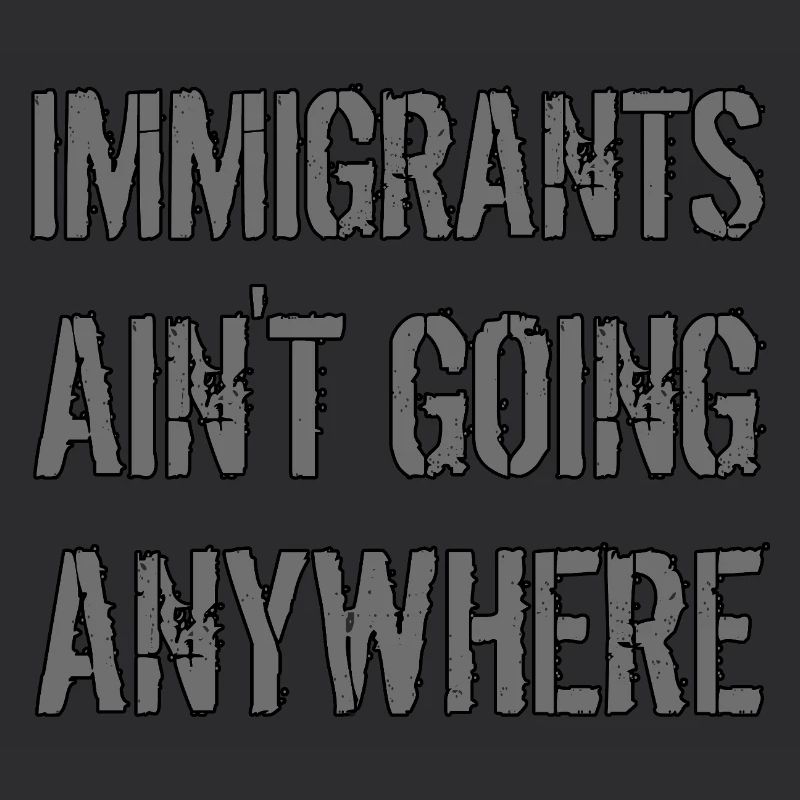 IMMIGRANTS AIN'T GOING ANYWHERE Immigrant Rights
