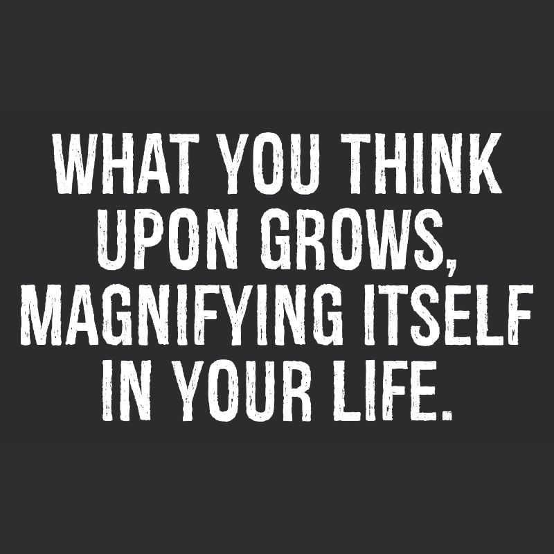 what you think upon grows magnifying itself in