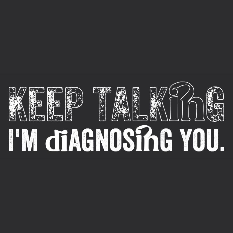 Keep talking...I'm diagnosing you
