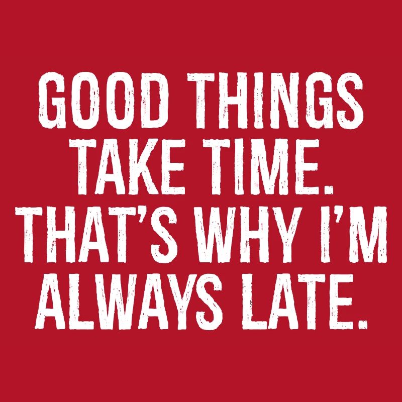 good things take time that s why I'm always late