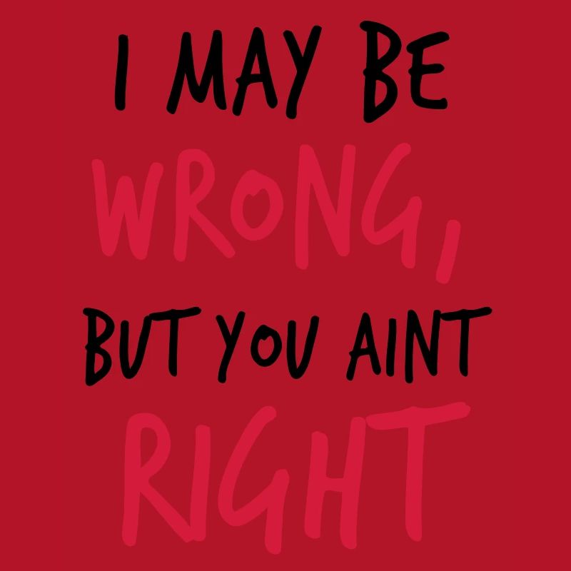 I MAY BE WRONG but you aint right!