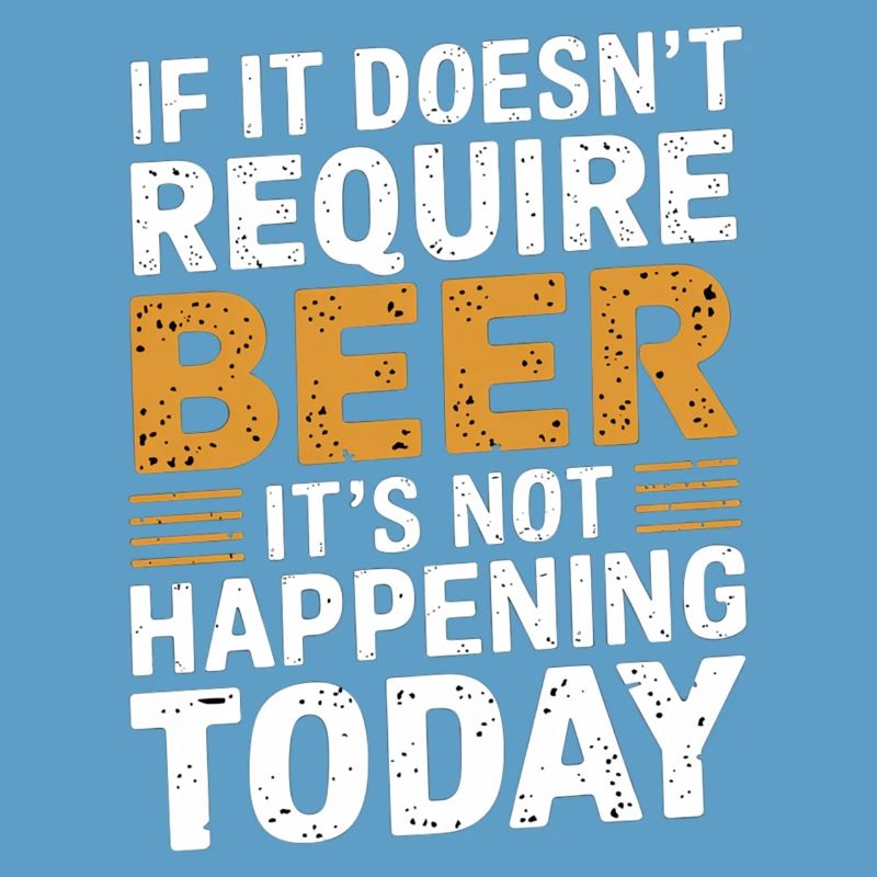 It Doesn't Require Beer It's Not Happening Today 3
