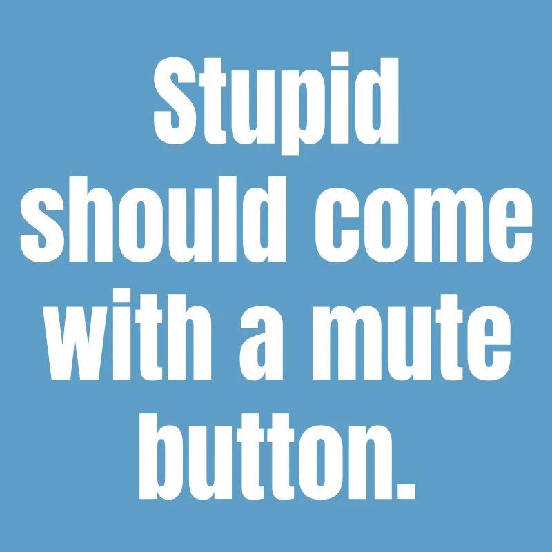 Stupid should come with a mute button.