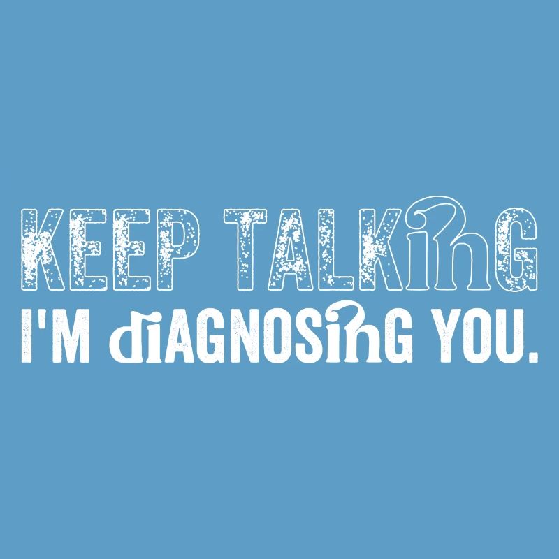 Keep talking...I'm diagnosing you