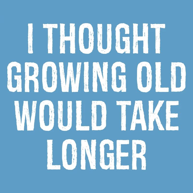 I thought Growing old would take longer