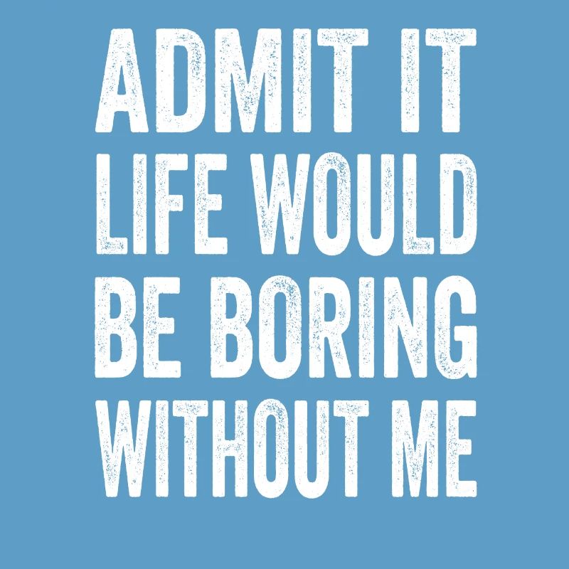 Admit It Life Would Be Boring Without Me Text Quot