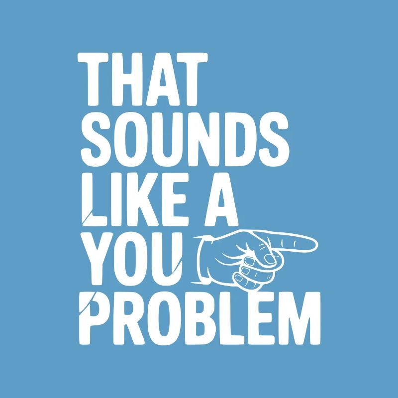 That Sounds Like a You Problem
