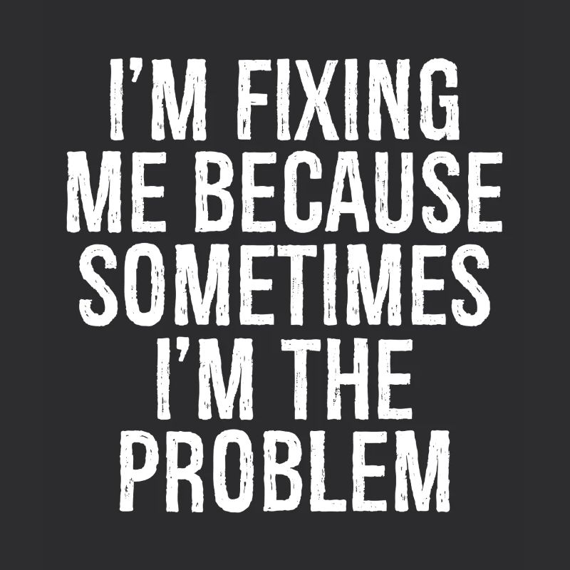 I'm fixing me because sometimes I'm the problem