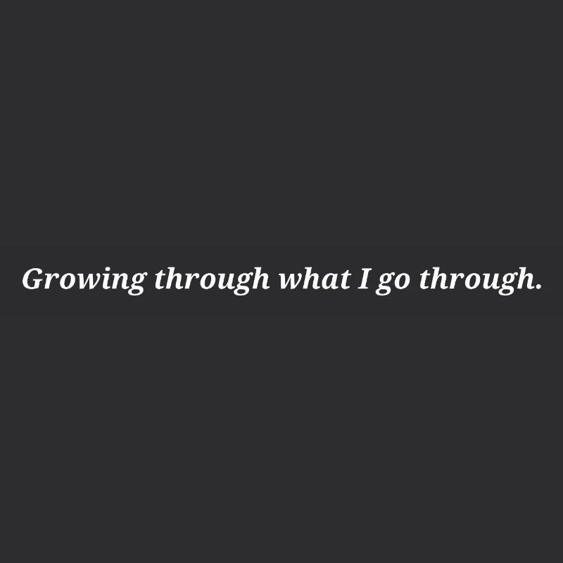 Growing through what I go through.
