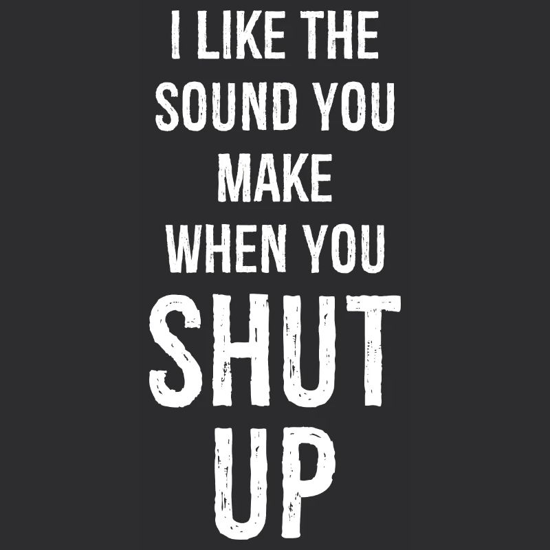 I like the sound you make when you shut up