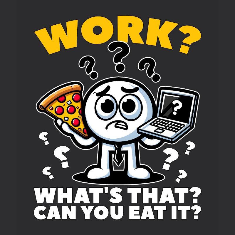 WORK? WHAT'S THAT? CAN YOU EAT IT?