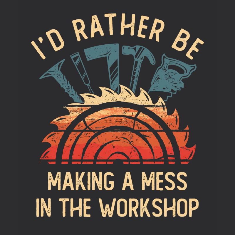 I'd Rather Be Making a Mess In The Workshop