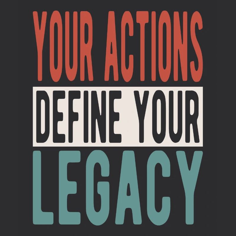 Your actions define your legacy