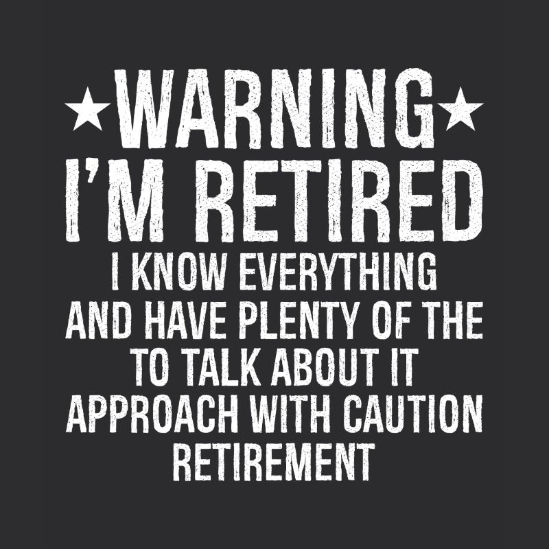 warning I'm retired I know everything and plenty