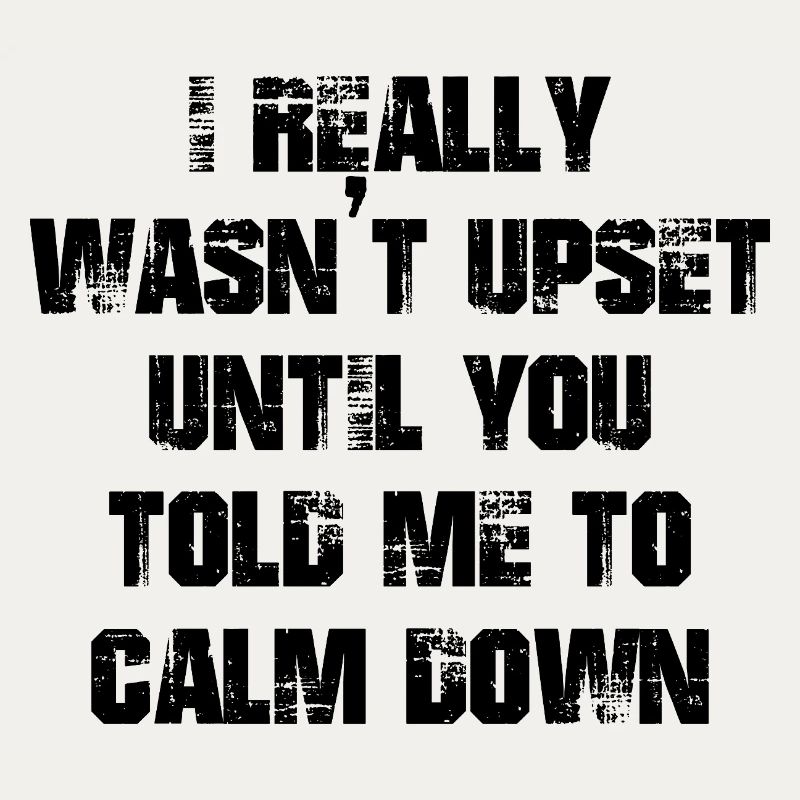 I really wasn't upset until you told me calm down