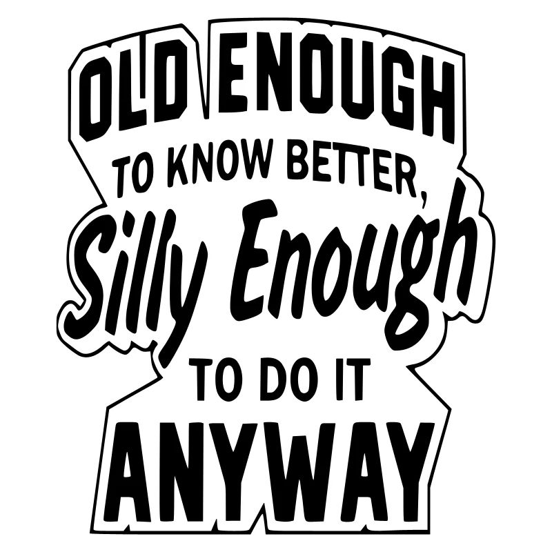 Old enoeg to know better but strangely enough *
