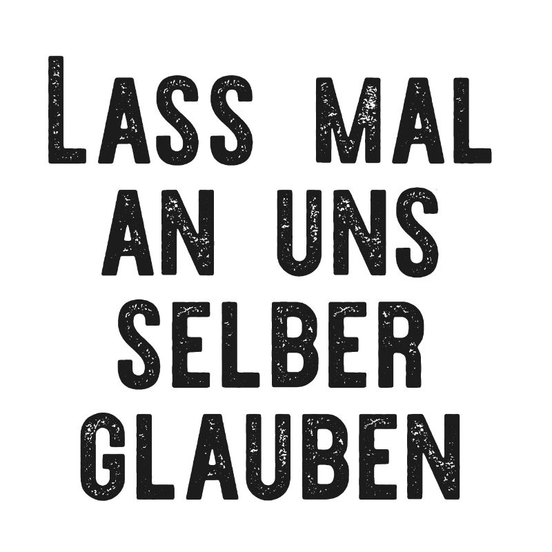 Lass mal an uns selber glauben.