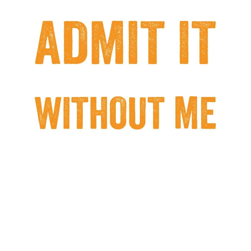 Admit it Life Would Be Boring Without Me