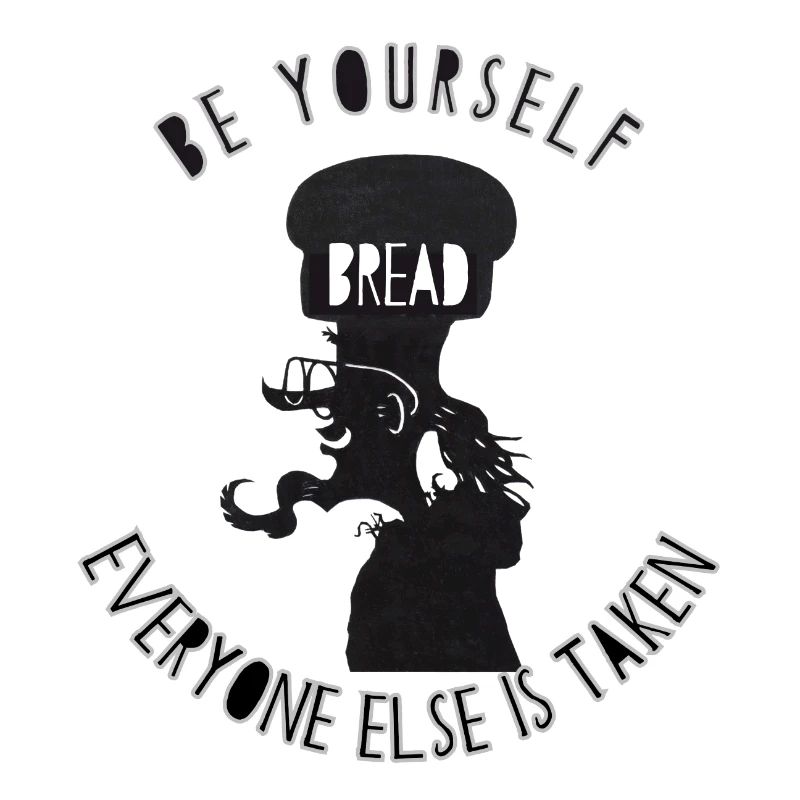 Be Yourself; Everyone else is taken. Bread head.