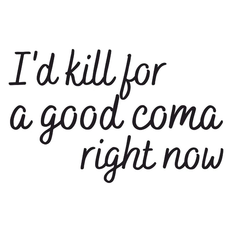 i'd kill for a good coma right now