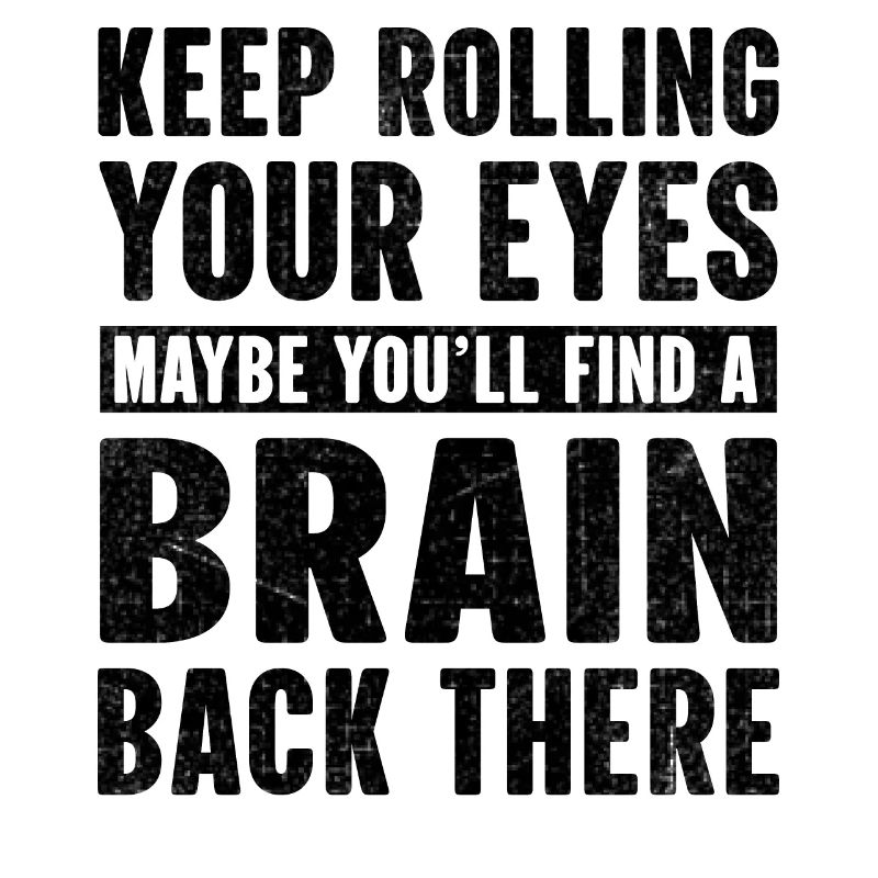 Keep rolling your eyes maybe you'll find a brain