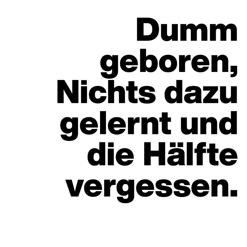 DUMM GEBOREN, NICHTS GELERNT. SARKASMUS, FRECH