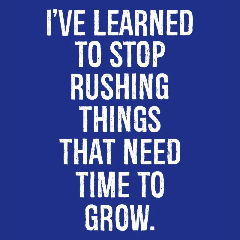 I've learned to stop rushing things that need
