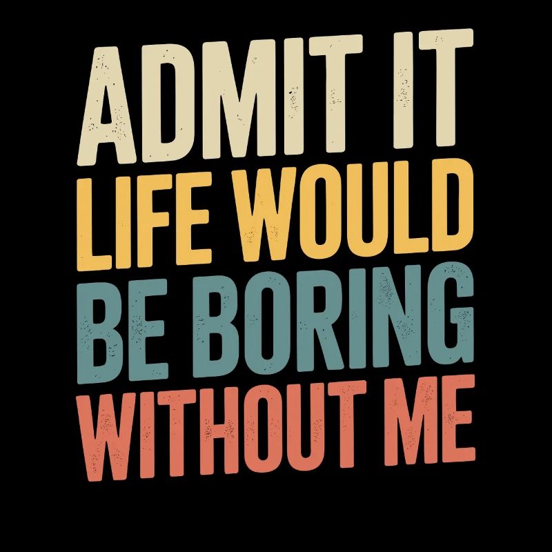 Admit it, life would be boring without me -