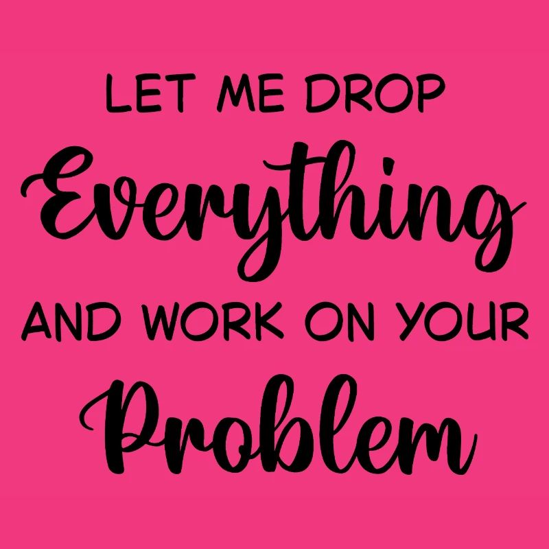 Let Me Drop Everything And Work On Your Problem