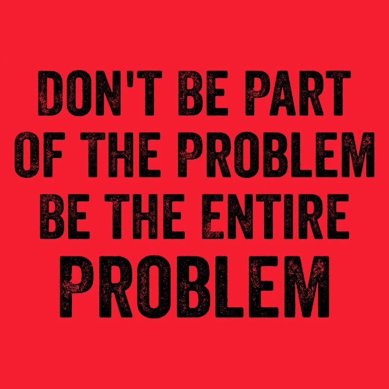Don't Be Part Of The Problem Be The Entire Problem