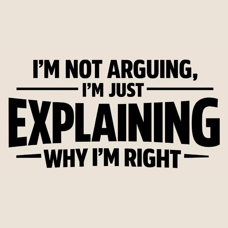 I never argue I just explain why I'm right