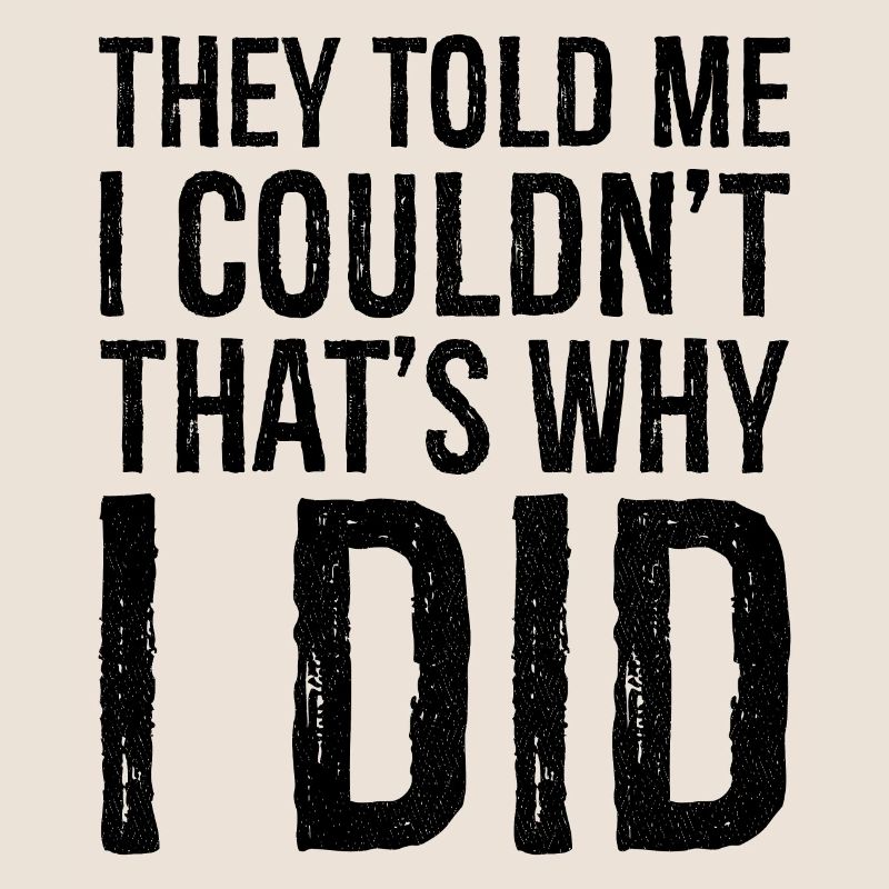 they told me I couldn;t that s why I did