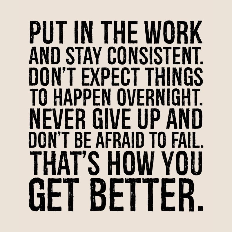 put in the work and stay consistent don't expect