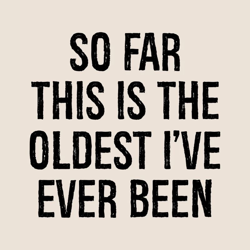 so far this is the oldest I've ever been